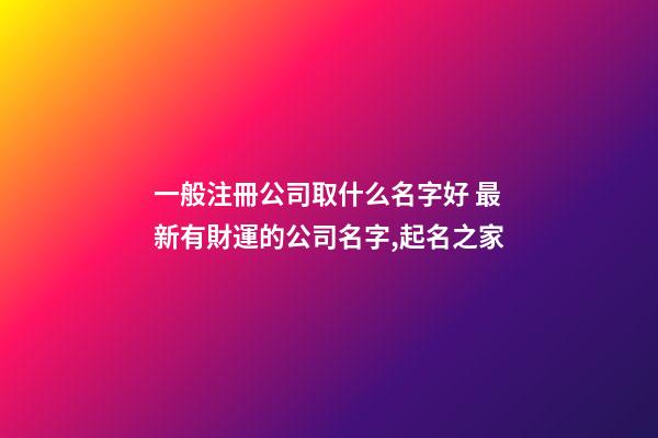 一般注冊公司取什么名字好 最新有財運的公司名字,起名之家-第1張-公司起名-玄機派